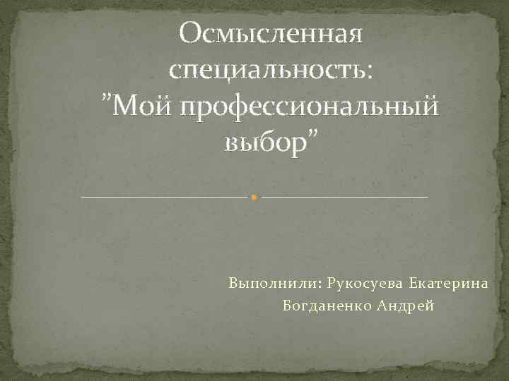 Осмысленная специальность: ”Мой профессиональный выбор” Выполнили: Рукосуева Екатерина Богданенко Андрей 