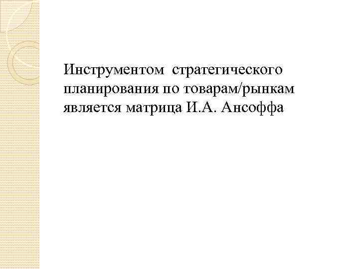 Инструментом стратегического планирования по товарам/рынкам является матрица И. А. Ансоффа 