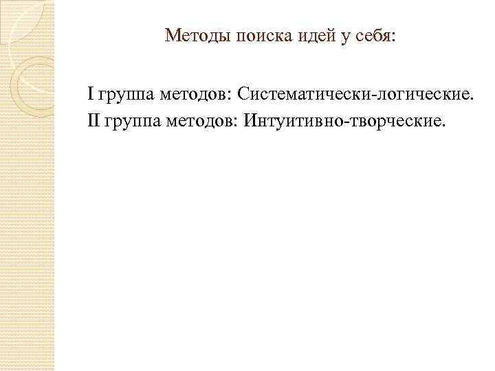 Методы поиска идей у себя: I группа методов: Систематически-логические. II группа методов: Интуитивно-творческие. 