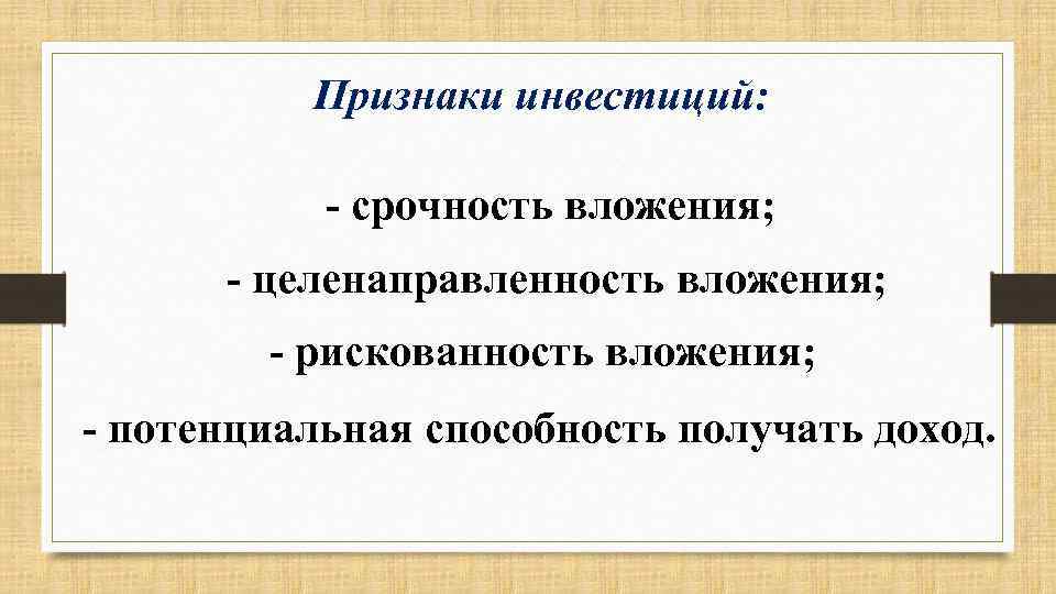 Признаки инвестиций: - срочность вложения; - целенаправленность вложения; - рискованность вложения; - потенциальная способность