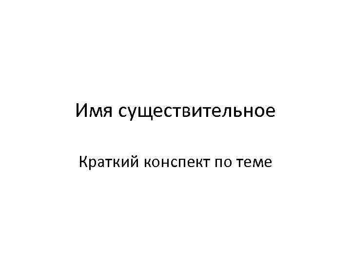 Имя существительное Краткий конспект по теме 