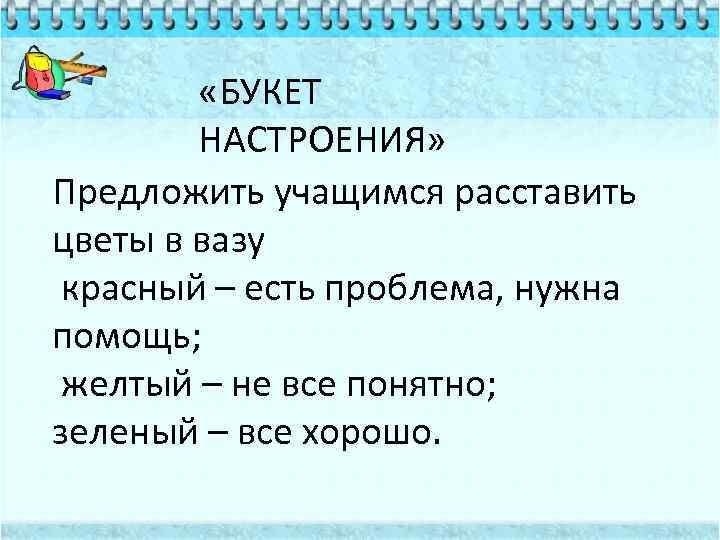  «БУКЕТ НАСТРОЕНИЯ» Предложить учащимся расставить цветы в вазу красный – есть проблема, нужна