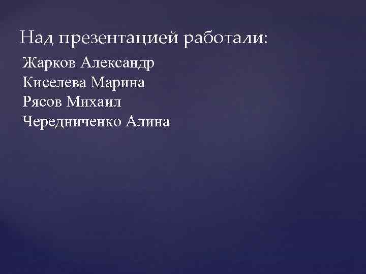 Над презентацией работали: Жарков Александр Киселева Марина Рясов Михаил Чередниченко Алина 