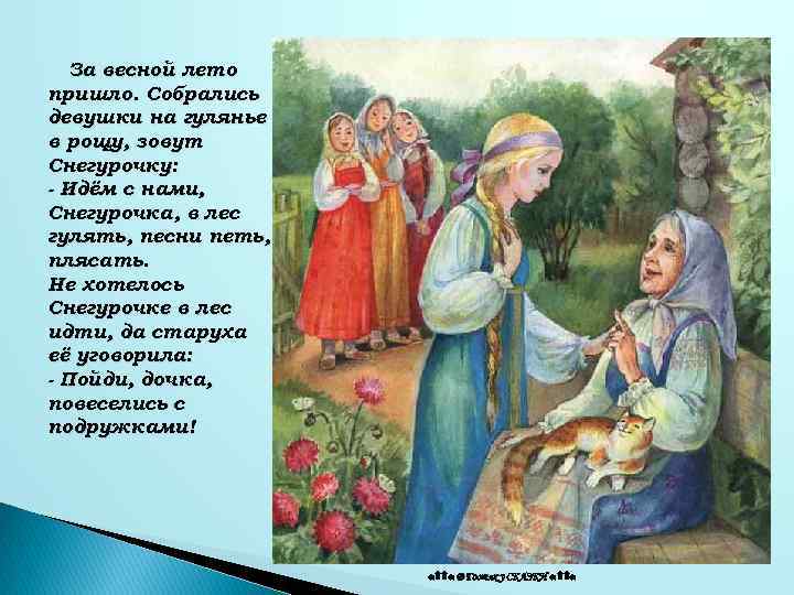 За весной лето пришло. Собрались девушки на гулянье в рощу, зовут Снегурочку: - Идём