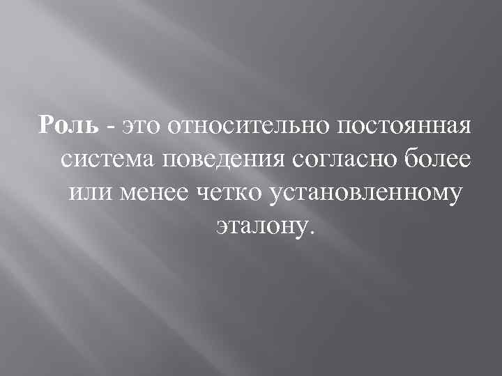 Роль - это относительно постоянная система поведения согласно более или менее четко установленному эталону.