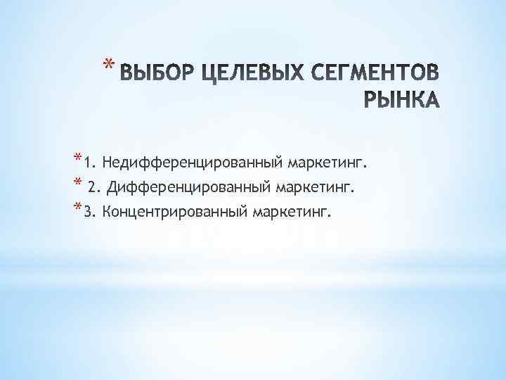 * *1. Недифференцированный маркетинг. * 2. Дифференцированный маркетинг. *3. Концентрированный маркетинг. 