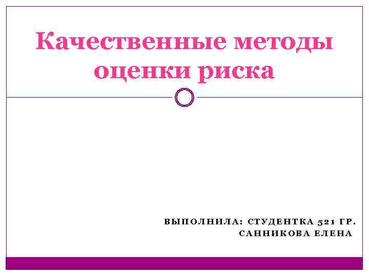 Качественные методы оценки риска ВЫПОЛНИЛА: СТУДЕНТКА 521 ГР. САННИКОВА ЕЛЕНА 