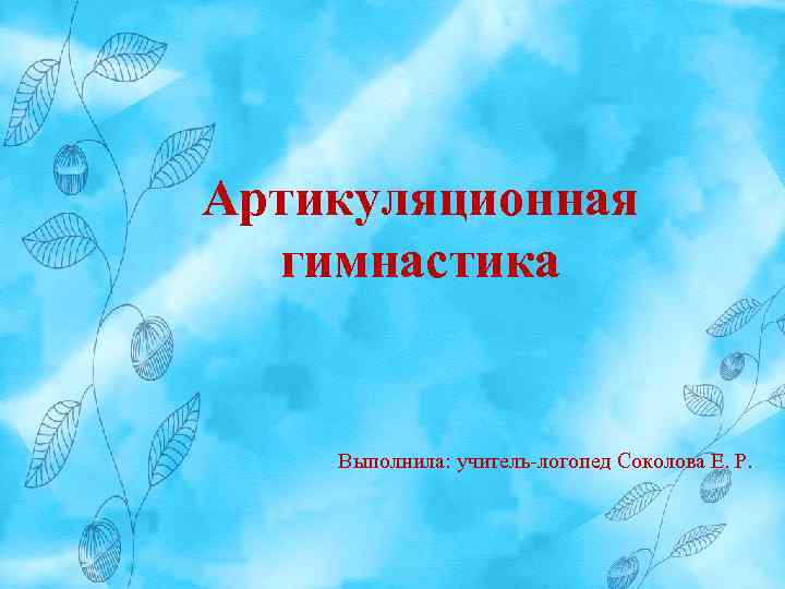 Артикуляционная гимнастика Выполнила: учитель-логопед Соколова Е. Р. 