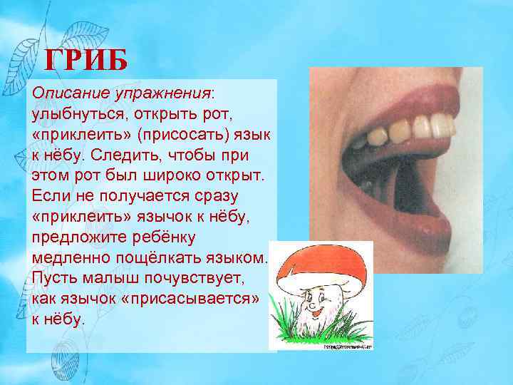 ГРИБ Описание упражнения: улыбнуться, открыть рот, «приклеить» (присосать) язык к нёбу. Следить, чтобы при