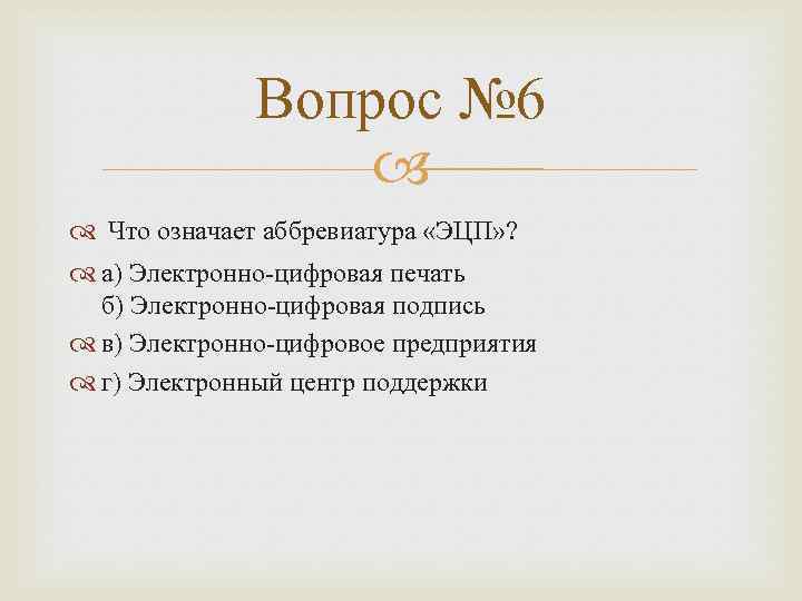 Вопрос № 6 Что означает аббревиатура «ЭЦП» ? а) Электронно-цифровая печать б) Электронно-цифровая подпись