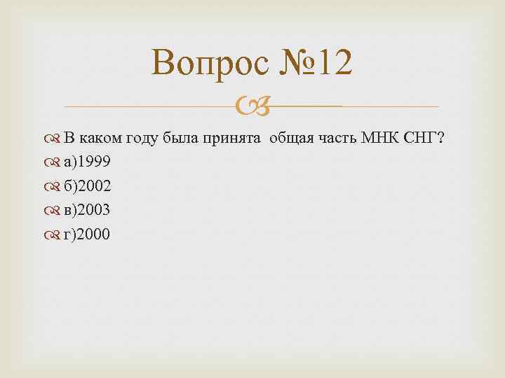 Вопрос № 12 В каком году была принята общая часть МНК СНГ? а)1999 б)2002