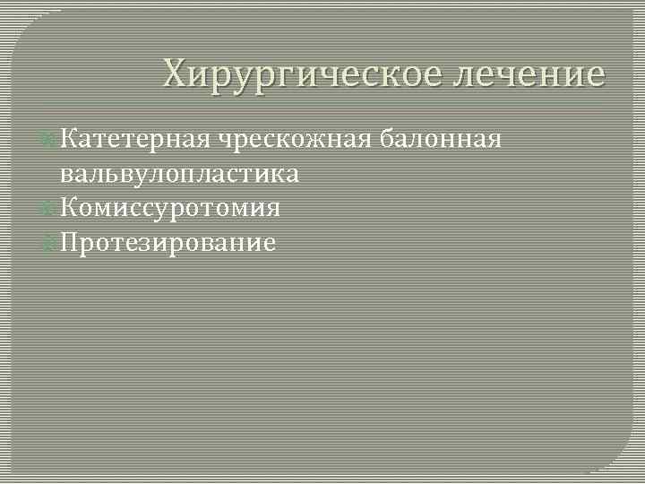 Хирургическое лечение Катетерная чрескожная балонная вальвулопластика Комиссуротомия Протезирование 