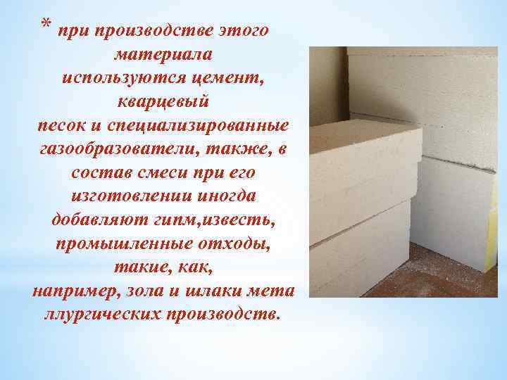 * при производстве этого материала используются цемент, кварцевый песок и специализированные газообразователи, также, в
