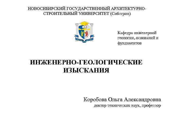 НОВОСИБИРСКИЙ ГОСУДАРСТВЕННЫЙ АРХИТЕКТУРНОСТРОИТЕЛЬНЫЙ УНИВЕРСИТЕТ (Сибстрин) Кафедра инженерной геологии, оснований и фундаментов ИНЖЕНЕРНО-ГЕОЛОГИЧЕСКИЕ ИЗЫСКАНИЯ Коробова