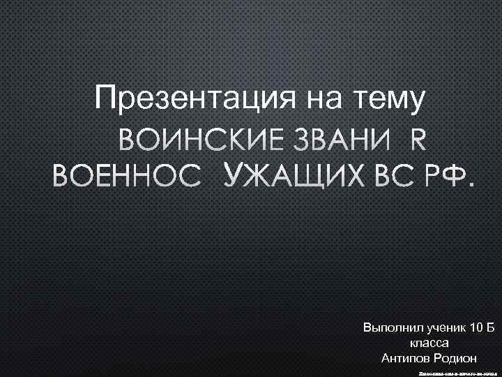 Презентация на тему ВОИНСКИЕ ЗВАНИЯ ВОЕННОСЛУЖАЩИХ ВС РФ. Выполнил ученик 10 Б класса Антипов