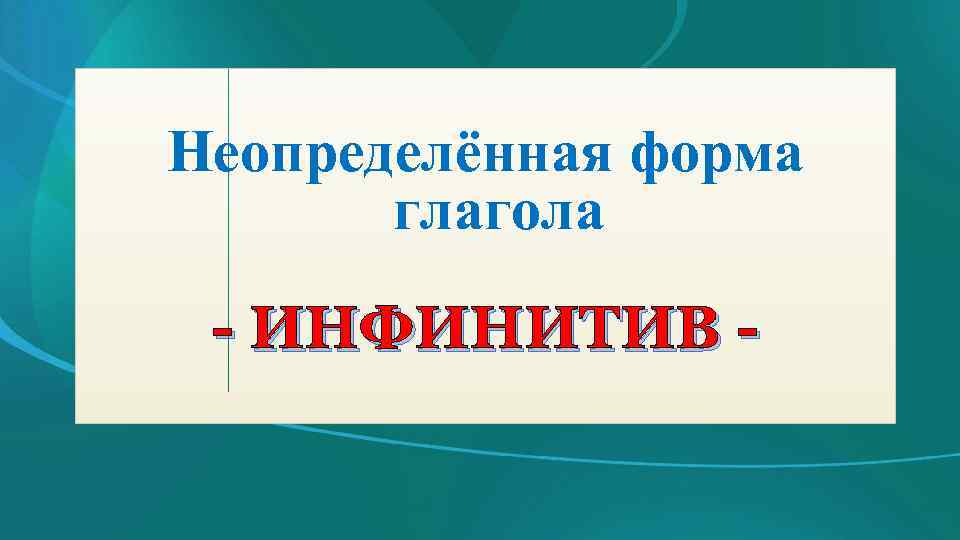 Неопределённая форма глагола - ИНФИНИТИВ - 