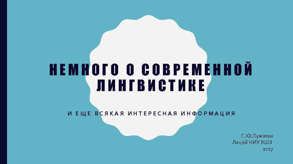 НЕМНОГО О СОВРЕМЕННОЙ ЛИНГВИСТИКЕ И ЕЩЕ ВСЯКАЯ ИНТЕРЕСНАЯ ИНФОРМАЦИЯ С. Ю. Пужаева Лицей НИУ