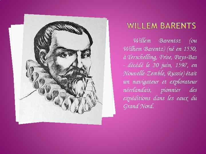 Willem Barentsz (ou Wilhem Barentz) (né en 1550, à Terschelling, Frise, Pays-Bas - décédé