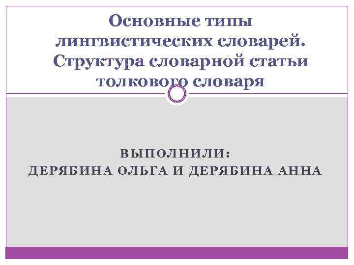 Основные типы лингвистических словарей. Структура словарной статьи толкового словаря ВЫПОЛНИЛИ: ДЕРЯБИНА ОЛЬГА И ДЕРЯБИНА