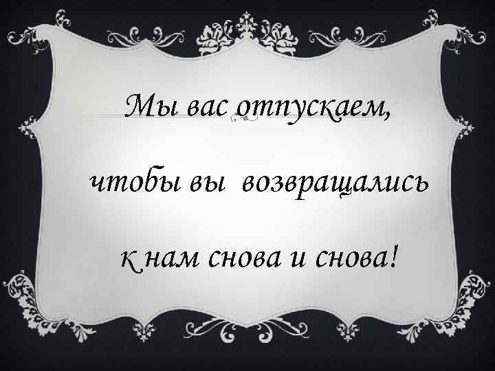 Мы вас отпускаем, чтобы вы возвращались к нам снова и снова! 