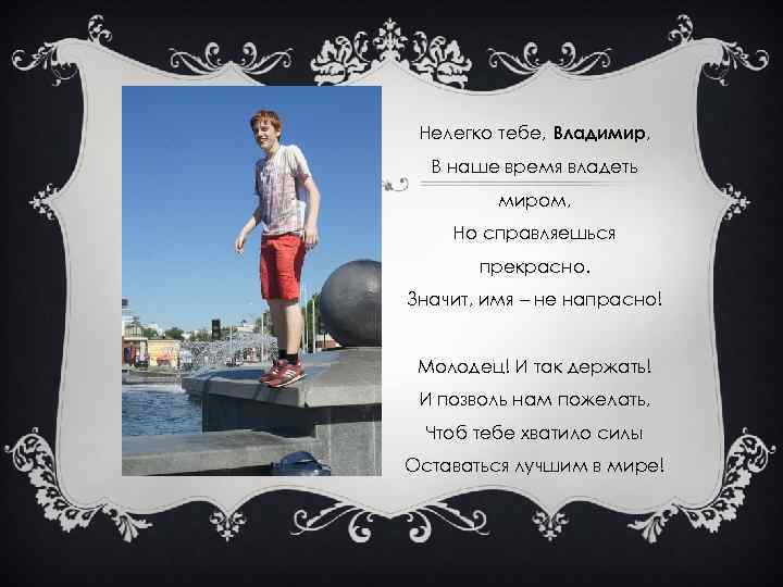 Нелегко тебе, Владимир, В наше время владеть миром, Но справляешься прекрасно. Значит, имя –