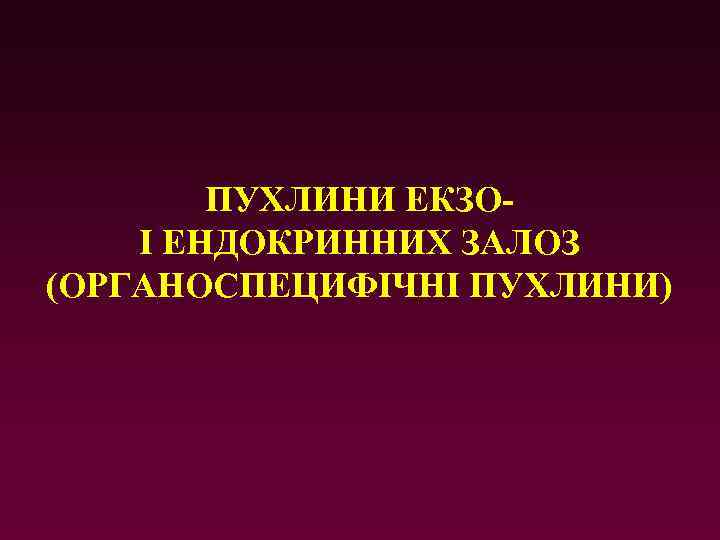 ПУХЛИНИ ЕКЗОІ ЕНДОКРИННИХ ЗАЛОЗ (ОРГАНОСПЕЦИФІЧНІ ПУХЛИНИ) 