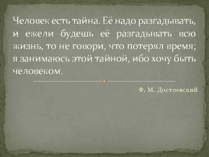 Человек есть тайна. Её надо разгадывать, и ежели будешь её разгадывать всю жизнь, то