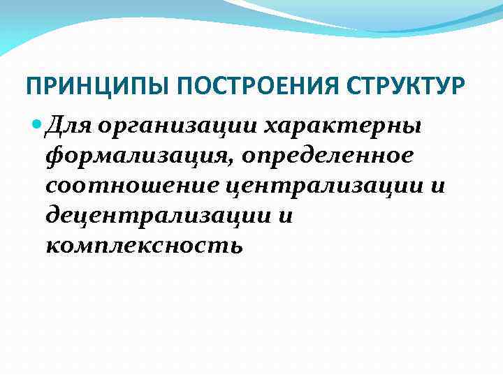 ПРИНЦИПЫ ПОСТРОЕНИЯ СТРУКТУР Для организации характерны формализация, определенное соотношение централизации и децентрализации и комплексность