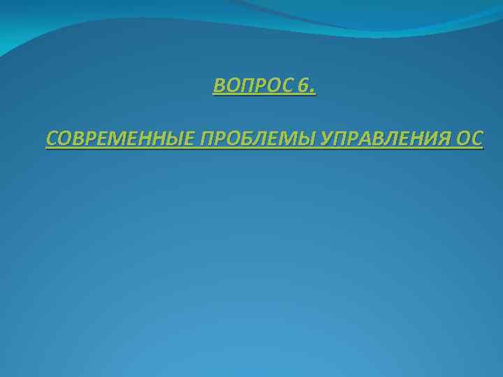 ВОПРОС 6. СОВРЕМЕННЫЕ ПРОБЛЕМЫ УПРАВЛЕНИЯ ОС 