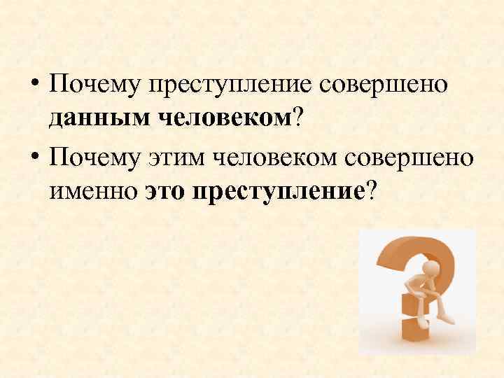  • Почему преступление совершено данным человеком? • Почему этим человеком совершено именно это