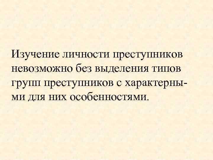 Изучение личности преступников невозможно без выделения типов групп преступников с характерными для них особенностями.