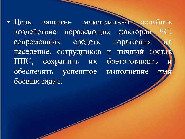  • Цель защиты- максимально ослабить воздействие поражающих факторов ЧС, современных средств поражения на