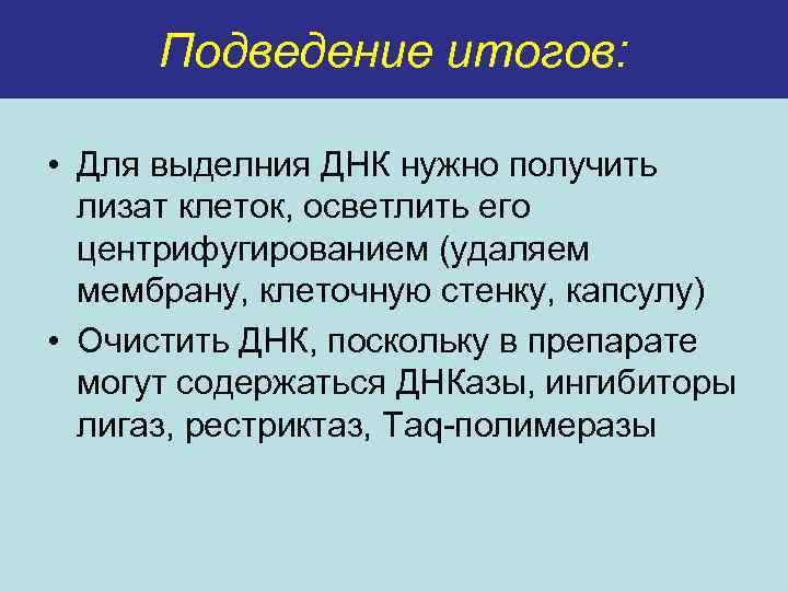 Подведение итогов: • Для выделния ДНК нужно получить лизат клеток, осветлить его центрифугированием (удаляем