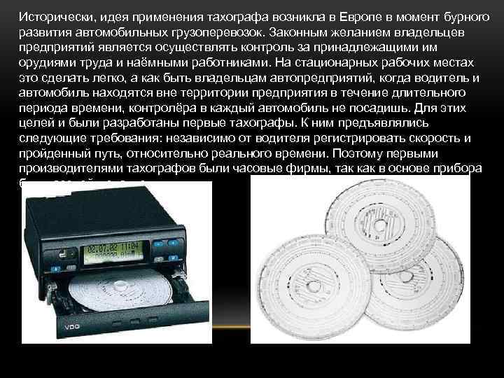 Исторически, идея применения тахографа возникла в Европе в момент бурного развития автомобильных грузоперевозок. Законным