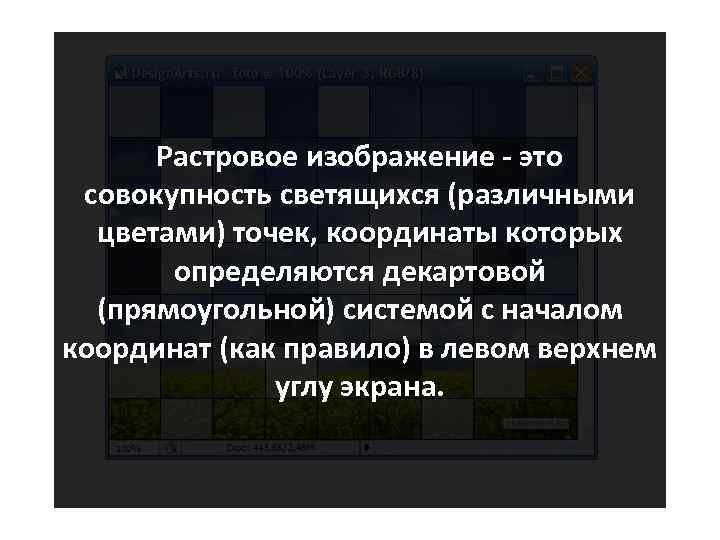 Растровое изображение - это совокупность светящихся (различными цветами) точек, координаты которых определяются декартовой (прямоугольной)