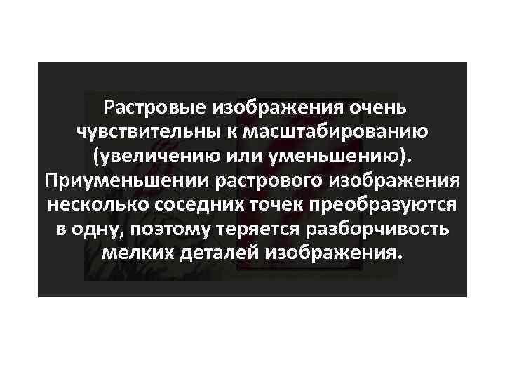 Растровые изображения очень чувствительны к масштабированию (увеличению или уменьшению). Приуменьшении растрового изображения несколько соседних