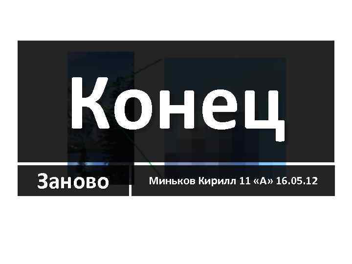 Конец Заново Миньков Кирилл 11 «А» 16. 05. 12 