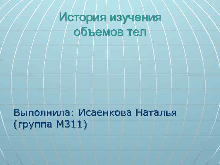 История изучения объемов тел Выполнила: Исаенкова Наталья (группа М 311) 