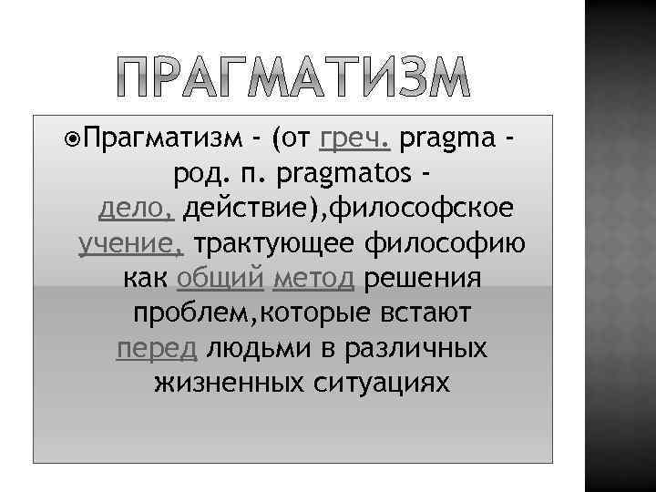  Прагматизм - (от греч. pragma род. п. pragmatos дело, действие), философское учение, трактующее