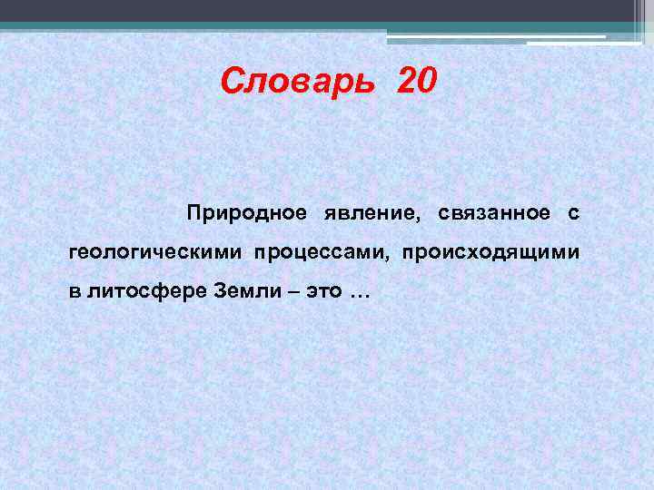 Словарь 20 Природное явление, связанное с геологическими процессами, происходящими в литосфере Земли – это