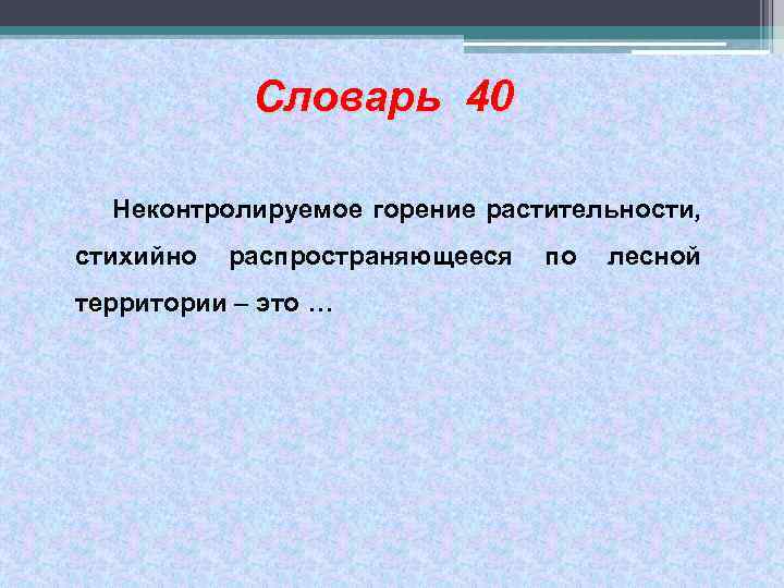 Словарь 40 Неконтролируемое горение растительности, стихийно распространяющееся территории – это … по лесной 