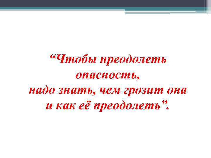 “Чтобы преодолеть опасность, надо знать, чем грозит она и как её преодолеть”. 