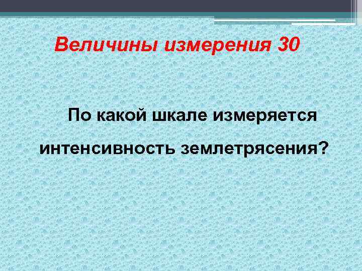 Величины измерения 30 По какой шкале измеряется интенсивность землетрясения? 