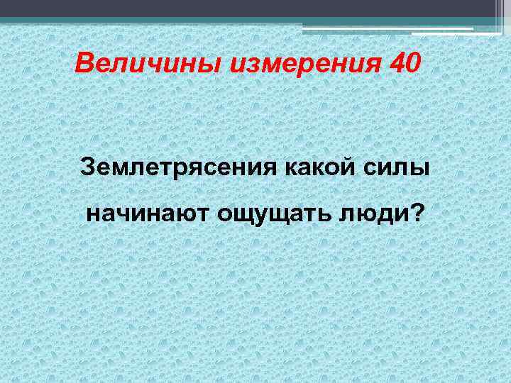 Величины измерения 40 Землетрясения какой силы начинают ощущать люди? 