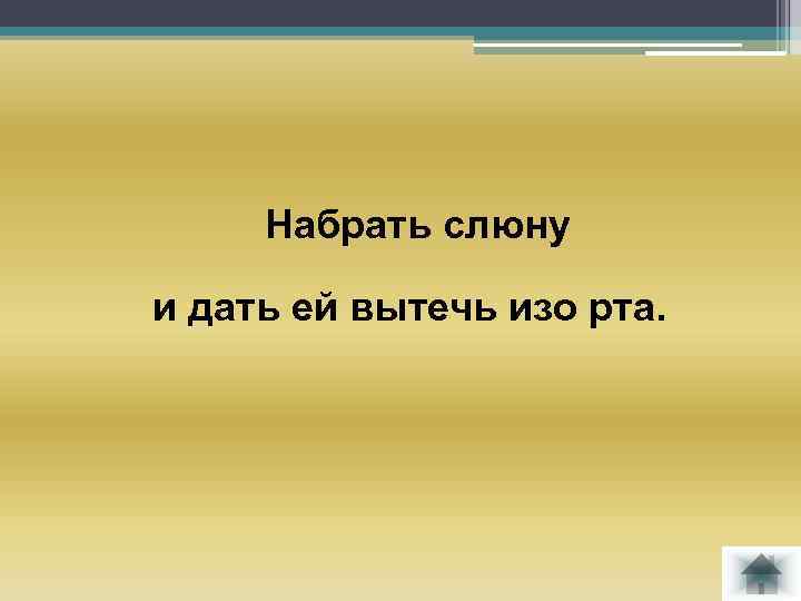 Набрать слюну и дать ей вытечь изо рта. 