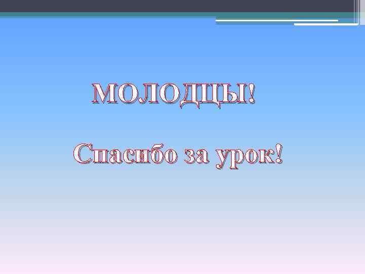 МОЛОДЦЫ! Спасибо за урок! 