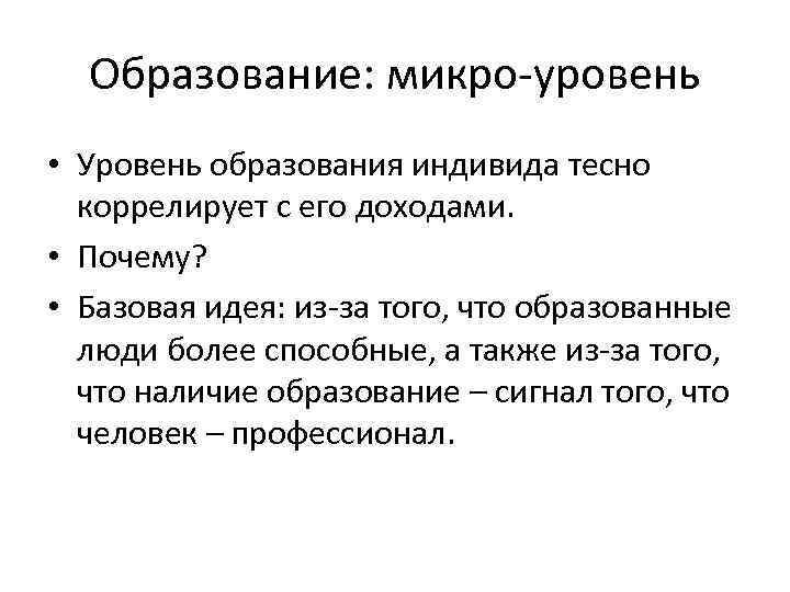 Образование: микро-уровень • Уровень образования индивида тесно коррелирует с его доходами. • Почему? •