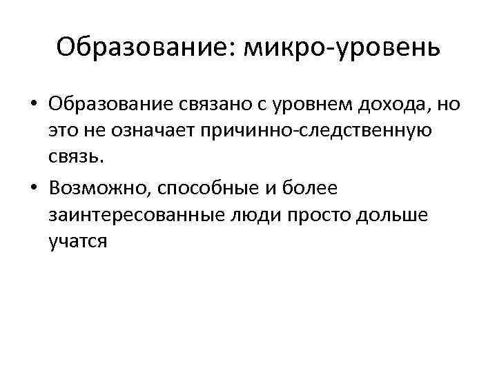 Образование: микро-уровень • Образование связано с уровнем дохода, но это не означает причинно-следственную связь.