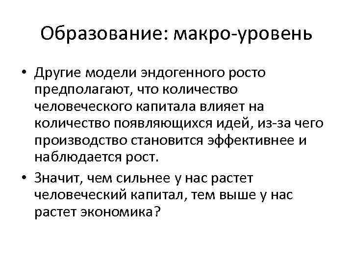 Образование: макро-уровень • Другие модели эндогенного росто предполагают, что количество человеческого капитала влияет на