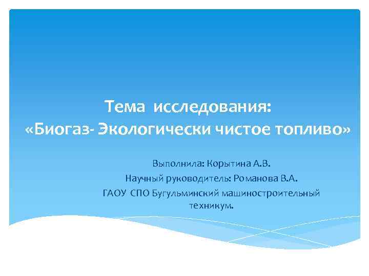 Тема исследования: «Биогаз- Экологически чистое топливо» Выполнила: Корытина А. В. Научный руководитель: Романова В.